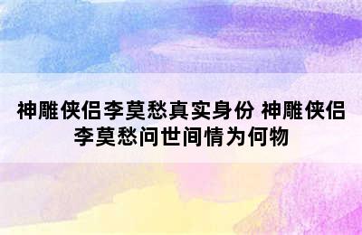 神雕侠侣李莫愁真实身份 神雕侠侣李莫愁问世间情为何物